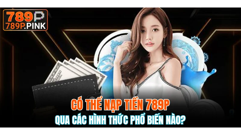 Nạp Tiền 789P - Hướng Dẫn Đơn Giản Nhất Cho Người Mới 5 Một số phương thức nạp tiền hay được người chơi lựa chọn