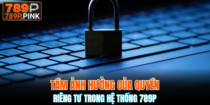 Nội Dung Quyền Riêng Tư 789P Đối Với Nhà Cái & Hội Viên 4 Tầm quan trọng của quyền riêng tư 789P