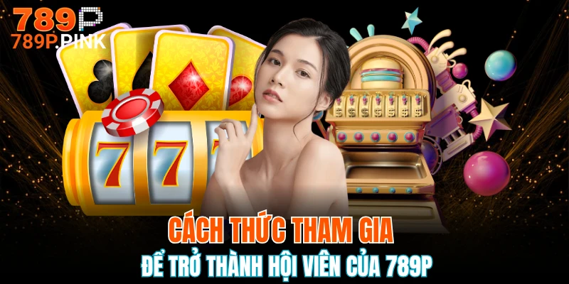 Cách thức tham gia để trở thành hội viên của 789P